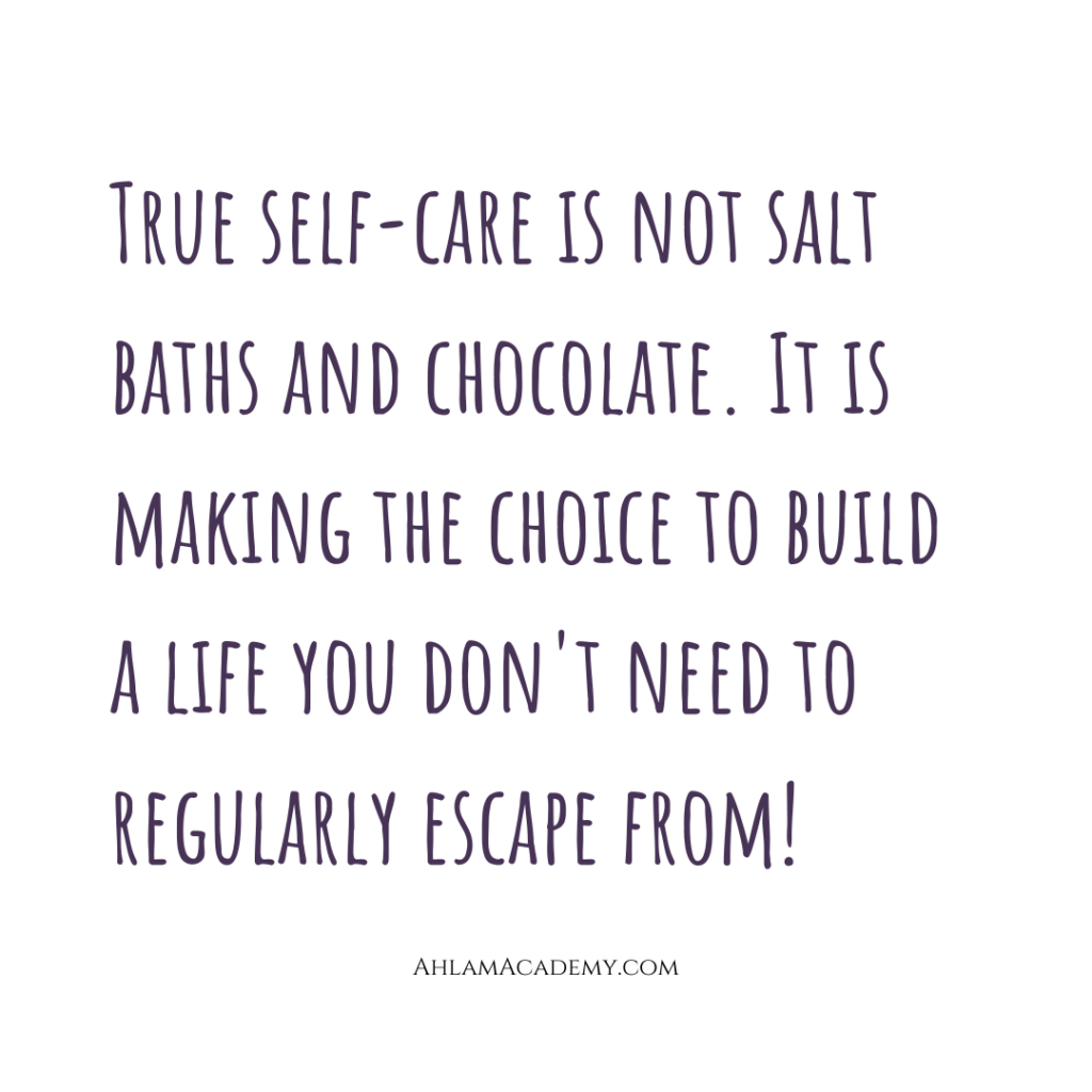 True self-care is not salt baths and chocolate. It is making the choice to build a life you don't need to regularly escape from.